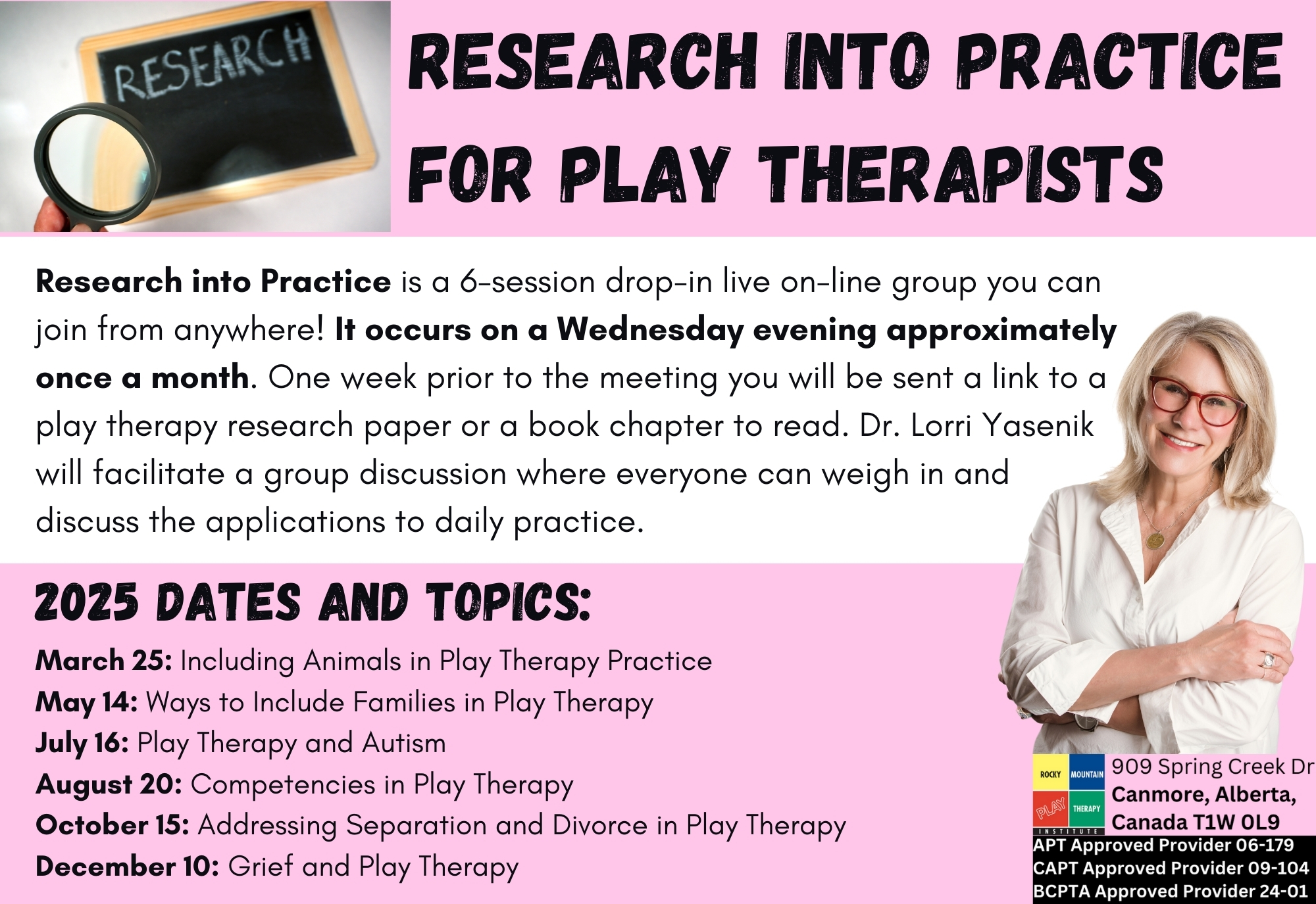 Research into Practice is a 6-session drop-in live on-line group you can join from anywhere! It occurs on a Wednesday evening approximately once a month. This Years Dates and Topics are: March 25: Including Animals in Play Therapy Practice May 14: Ways to Include Families in Play Therapy July 16: Play Therapy and Autism August 20: Competencies in Play Therapy October 15: Addressing Separation and Divorce in Play Therapy December 10: Grief and Play Therapy